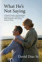 What He's Not Saying: A Hopeful Guide to Staying Strong, Connected, and Confident as You Walk Alongside a Man Facing Prostate Cancer. B0GL82XKB9 Book Cover