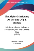 The Alpine Missionary: Or, The Life of J. L. Rostan, Missionary-Pastor in France, Switzerland 1017314748 Book Cover