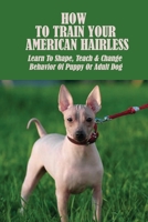 How To Train Your American Hairless: Learn To Shape, Teach & Change Behavior Of Puppy Or Adult Dog: How To Stop Barking B09BY7XJ58 Book Cover
