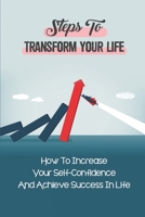 Steps To Transform Your Life: How To Increase Your Self-Confidence And Achieve Success In Life: How To Improve Your Overall Mental Wellbeing B09CKQ93RQ Book Cover