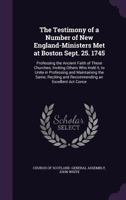 The Testimony of a Number of New England-Ministers Met at Boston Sept. 25. 1745: Professing the Ancient Faith of These Churches; Inviting Others Who Hold It, to Unite in Professing and Maintaining the 1149748303 Book Cover
