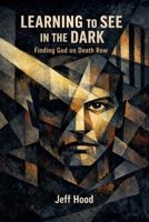Learning to See in the Dark: Finding God on Death Row B0GRKNJ2JC Book Cover