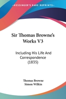 Sir Thomas Browne's Works V3: Including His Life And Correspondence 1104305577 Book Cover
