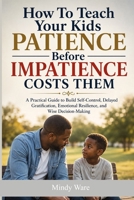 How To Teach Your Kids Patience Before Impatience Costs Them: A Practical Guide to Build Self-Control, Delayed Gratification, Emotional Resilience, and Wise Decision-Making B0HF8QXQ7C Book Cover