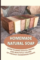 Homemade Natural Soap: Guide To Make Soulful Aroma And Beautiful Colors Of Freshly Homemade Soaps: How Do You Make Homemade Soap For Beginners? B099C3G16L Book Cover