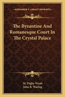 The Byzantine and Romanesque court in the Crystal palace, described by M.D. Wyatt and J.B. Waring 129748343X Book Cover