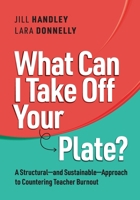 What Can I Take Off Your Plate?: A Structural?and Sustainable?Approach to Countering Teacher Burnout 1416633006 Book Cover