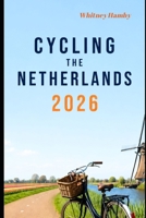 CYCLING THE NETHERLANDS 2026: Riding Through Canals, Windmills, Villages, and the Heart of Dutch Culture B0H6QTXND9 Book Cover