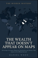 The Wealth That Doesn't Appear On Maps: Sovereign Fortunes, Phantom Territories, and Money That Exists in No Official Record (The Hidden History) B0H56XKG9Z Book Cover
