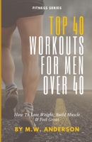 Top 40 Workouts For Men Over 40: How To Lose Weight, Build Muscle & Feel Great B0CT84P223 Book Cover