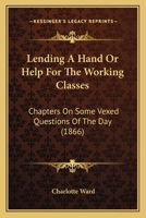 Lending A Hand Or Help For The Working Classes: Chapters On Some Vexed Questions Of The Day 116619311X Book Cover