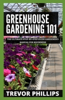 Greenhouse Gardening 101: The Ultimate Step-by-Step Gardener's Manual for Beginners B096TN8YSX Book Cover