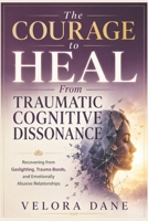 The Courage to Heal From Traumatic Cognitive Dissonance: Recovering from Gaslighting, Trauma Bonds, and Emotionally Abusive Relationships B0H2LMQTXG Book Cover