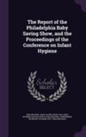 The Report of the Philadelphia Baby Saving Show, and the Proceedings of the Conference on Infant Hygiene 1354414578 Book Cover