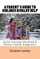 A Parent's Guide To Siblings Rivalry Help: Build Siblings Bonding & Attain Family Happiness 1724527614 Book Cover