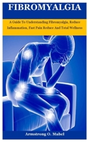 Fibromyalgia: A Guide To Understanding Fibromyalgia, Reduce Inflammation, Fast Pain Reduce And Total Wellness B0924CY5YP Book Cover