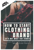 How to Start Clothing Brand (It's not what you think!): Learn What Exactly You Have to Do Before You Even Think of It (Business) 1393189695 Book Cover