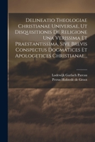 Delineatio Theologiae Christianae Universae, Ut Disquisitionis De Religione Una Verissima Et Praestantissima, Sive Brevis Conspectus Dogmatices Et Apologetices Christianae... 1021576409 Book Cover