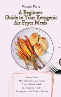 A Beginner Guide to Your Ketogenic Air Fryer Meals: Boost Your Metabolism and Enjoy Your Meals with Incredibly Tasty Ketogenic Air Fryer Dishes 180317577X Book Cover