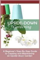 Upside-Down Gardening: A Beginner's Step-By-Step Guide To Creating And Maintaining An Upside-Down Garden 1530010349 Book Cover
