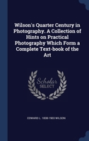 Wilson's Quarter Century in Photography: A Collection of Hints On Practical Photography Which Form a Complete Text-Book of the Art 1378536673 Book Cover
