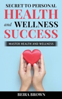 Secret To Personal Health And Wellness Success: Master Health And Wellness B0BYRBX4J1 Book Cover