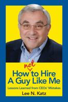 How Not to Hire A Guy Like Me: Lessons Learned from CEOs' Mistakes 0976228882 Book Cover