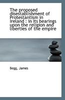 The Proposed Disestablishment of Protestantism in Ireland in its Bearings upon the Religion and Liberties of the Empire 1113395354 Book Cover