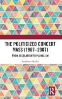 The Politicized Concert Mass (1967-2007): From Secularism to Pluralism 1032271507 Book Cover