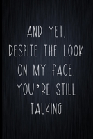 And Yet, Despite The Look On My Face, You're Still Talking: Coworker Notebook, Sarcastic Humor, Funny Gag Gift Work, Boss, Colleague, Employee, HR, Office Journal 167376374X Book Cover