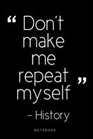 Don't Make Me Repeat Myself Notebook: History Teacher Notebook / Journal - Great Accessories & Gift Idea for Teacher Appreciation Day or Retirement, gifts for teachers funny, gifts for a history teach 1074609441 Book Cover