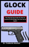 Glock Guide: The Step By Step Guide On How To Construct And Design Your Gun As An Expert B099C3GP94 Book Cover