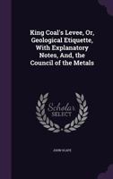 King Coal's Levee, Or, Geological Etiquette, With Explanatory Notes, And, the Council of the Metals 1356803334 Book Cover