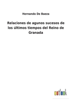 Relaciones de agunos sucesos de los últimos tiempos del Reino de Granada 1017059241 Book Cover
