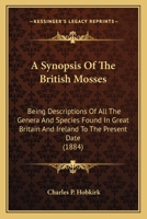 A Synopsis of the British Mosses - Containing Descriptions of All the Genera and Species, (with Localities of the Rarer Ones) Found in Great Britain and Ireland, Based Upon Wilson's Bryologia Britanni 0526670967 Book Cover