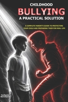 Childhood Bullying: A Practical Solution: A Complete Parent’s Guide to Protecting Your Child and Preparing Them for Real Life B0HG5T54FD Book Cover
