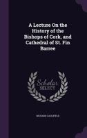 A Lecture On The History Of The Bishops Of Cork, And Cathedral Of St. Fin Barre 1120120667 Book Cover