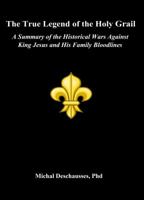 The True Legend of the Holy Grail - A Summary of the Historical Wars Against King Jesus and His Family Bloodlines 0988204150 Book Cover