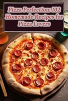 Pizza Perfection: 102 Homemade Recipes for Pizza Lovers B0CMV12BT2 Book Cover
