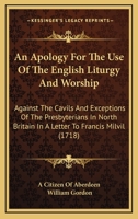 An Apology For The Use Of The English Liturgy And Worship: Against The Cavils And Exceptions Of The Presbyterians In North Britain In A Letter To Francis Milvil 116530581X Book Cover