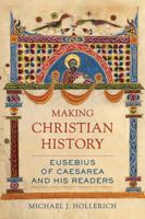 Making Christian History: Eusebius of Caesarea and His Readers 0520295366 Book Cover