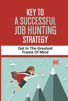 Key To A Successful Job Hunting Strategy: Get In The Greatest Frame Of Mind: Job Interview Preparation null Book Cover