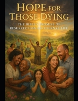 HOPE FOR THOSE DYING: THE BIBLE'S PROMISE OF RESURRECTION AND ENTERNAL LIFE B0FWRV21P5 Book Cover
