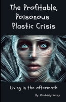The Profitable, Poisonous Plastic Crisis: Living in the Aftermath B0F2D6CP26 Book Cover