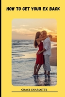HOW TO GET YOUR EX BACK: Make him beg to be with you B0C12GZHNL Book Cover