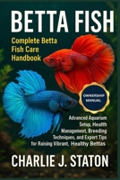 BETTA FISH: Complete Betta Fish Care Handbook Advanced Aquarium Setup, Health Management, Breeding Techniques, and Expert Tips for Raising Vibrant, Healthy Bettas B0G7HZ9G1K Book Cover