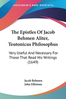 The Epistles Of Jacob Behmen Aliter, Teutonicus Philosophus: Very Useful And Necessary For Those That Read His Writings 0548735190 Book Cover