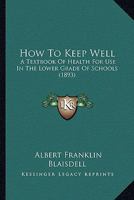 How to Keep Well - A Text-Book of Health for Use in the Lower Grade of Schools with Special Reference to the Effects of Alcoholic Drinks, Tobacco and Other Narcotics on the Bodily Life 1014983223 Book Cover