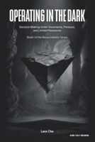 Operating in the Dark: Decision Making Under Uncertainty, Pressure, and Limited Resources (Operating in the Dark: Responsibility Series) B0GMXJWGLJ Book Cover