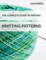 The Complete Guide To Writing Knitting Patterns: The complete guide on creating, publishing and selling your own knitting patterns 1517310067 Book Cover